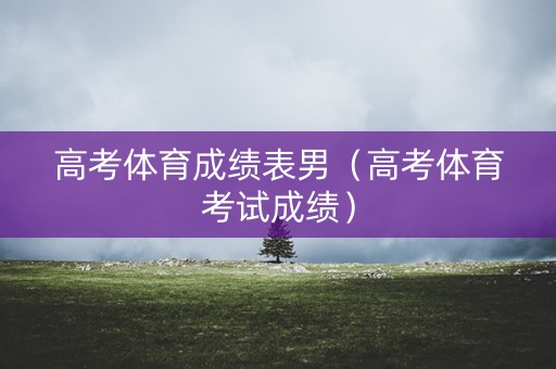 高考体育成绩表男（高考体育考试成绩）