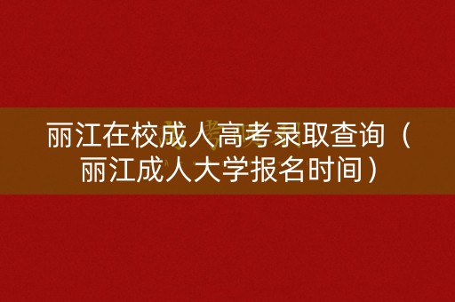 丽江在校成人高考录取查询（丽江成人大学报名时间）