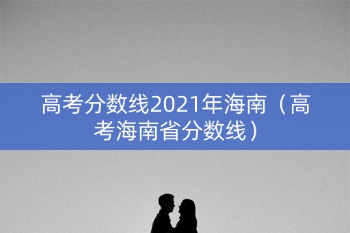 高考分数线2021年海南（高考海南省分数线）