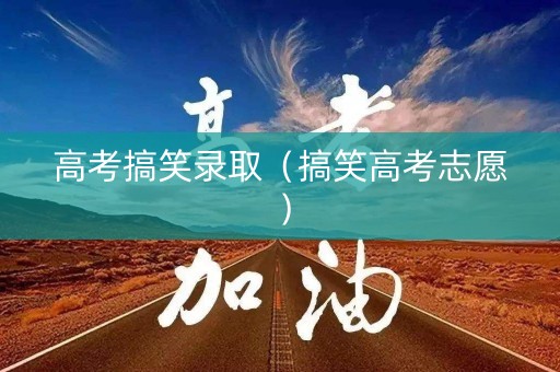 高考搞笑录取（搞笑高考志愿）