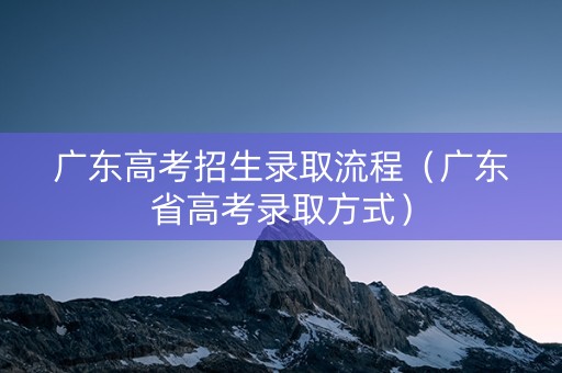 广东高考招生录取流程（广东省高考录取方式）