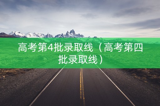 高考第4批录取线（高考第四批录取线）