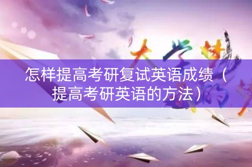 怎样提高考研复试英语成绩（提高考研英语的方法）