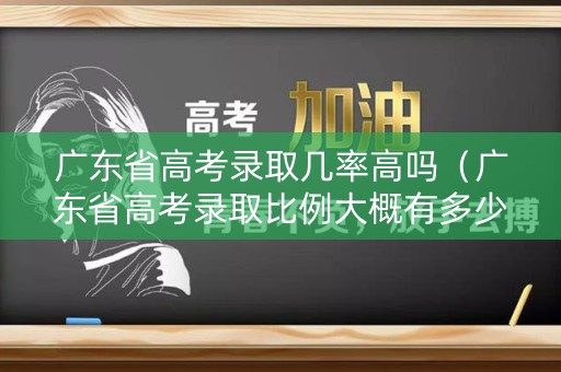 广东省高考录取几率高吗（广东省高考录取比例大概有多少）