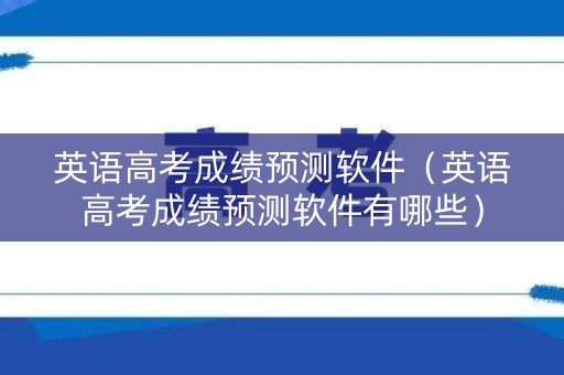 英语高考成绩预测软件（英语高考成绩预测软件有哪些）
