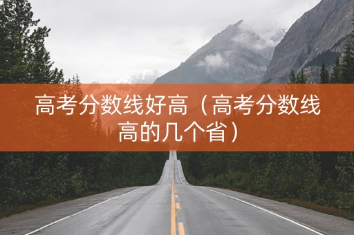 高考分数线好高（高考分数线高的几个省）