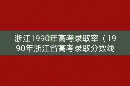 浙江1990年高考录取率（1990年浙江省高考录取分数线）