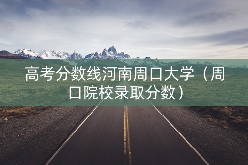 高考分数线河南周口大学（周口院校录取分数）