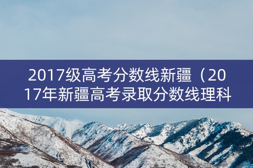 2017级高考分数线新疆（2017年新疆高考录取分数线理科）