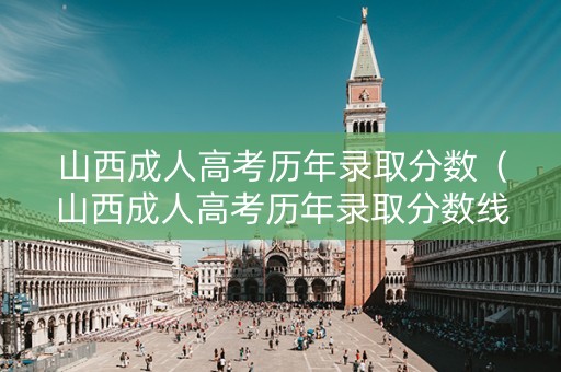 山西成人高考历年录取分数（山西成人高考历年录取分数线）