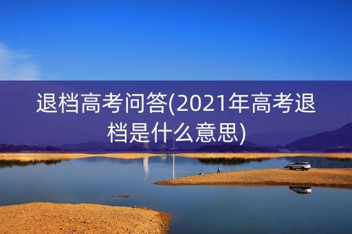 退档高考问答(2021年高考退档是什么意思)