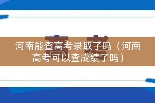 河南能查高考录取了吗（河南高考可以查成绩了吗）