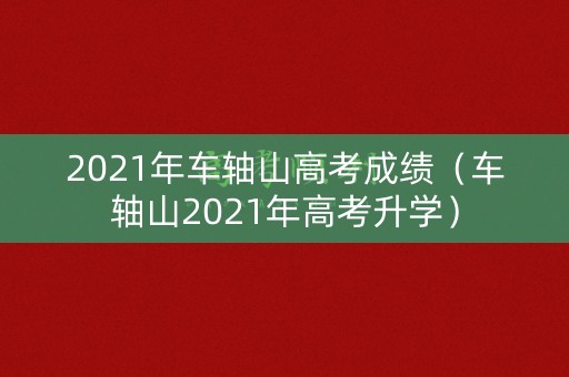 2021年车轴山高考成绩（车轴山2021年高考升学）