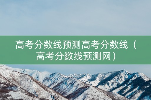 高考分数线预测高考分数线（高考分数线预测网）