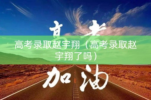 高考录取赵宇翔（高考录取赵宇翔了吗）
