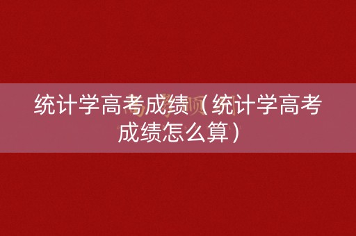 统计学高考成绩（统计学高考成绩怎么算）