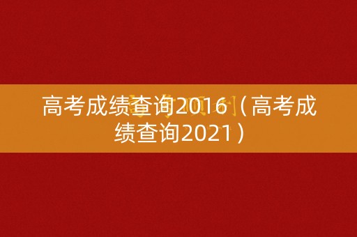 高考成绩查询2016（高考成绩查询2021）