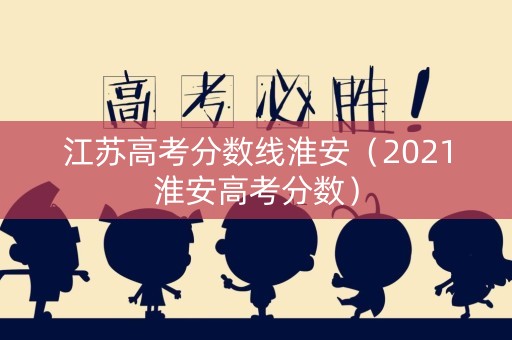 江苏高考分数线淮安（2021淮安高考分数）