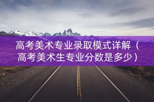 高考美术专业录取模式详解（高考美术生专业分数是多少）