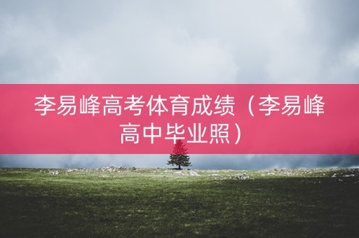 李易峰高考体育成绩（李易峰高中毕业照）