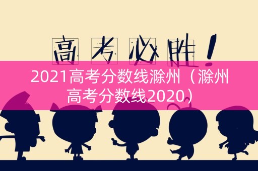 2021高考分数线滁州（滁州高考分数线2020）