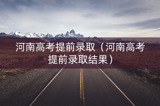 河南高考提前录取（河南高考提前录取结果）