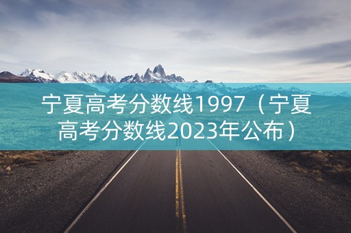 宁夏高考分数线1997（宁夏高考分数线2023年公布）