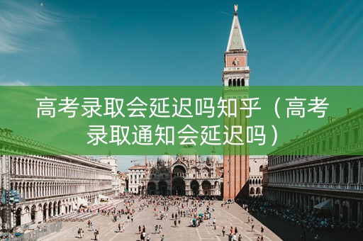 高考录取会延迟吗知乎（高考录取通知会延迟吗）