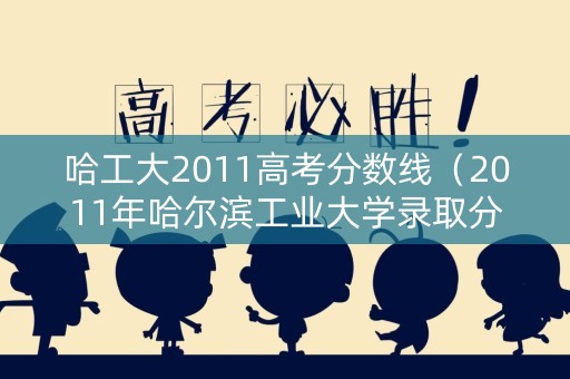 哈工大2011高考分数线（2011年哈尔滨工业大学录取分数线）