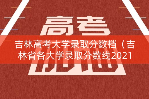 吉林高考大学录取分数档（吉林省各大学录取分数线2021）