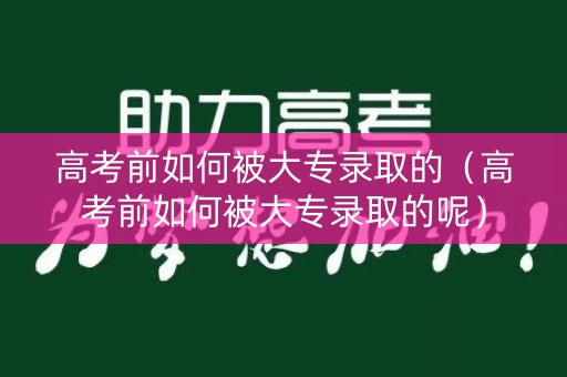 高考前如何被大专录取的（高考前如何被大专录取的呢）