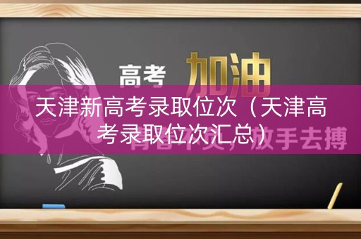 天津新高考录取位次（天津高考录取位次汇总）