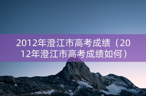 2012年澄江市高考成绩（2012年澄江市高考成绩如何）