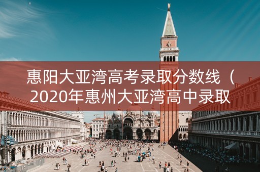 惠阳大亚湾高考录取分数线（2020年惠州大亚湾高中录取分数线）