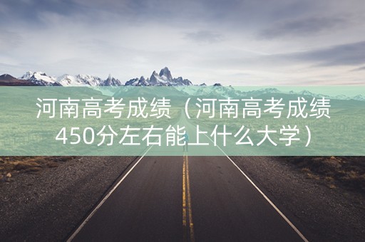 河南高考成绩（河南高考成绩450分左右能上什么大学）