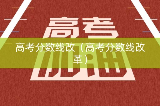 高考分数线改（高考分数线改革）