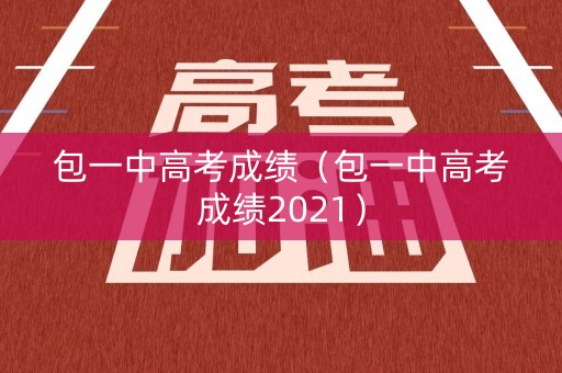 包一中高考成绩（包一中高考成绩2021）