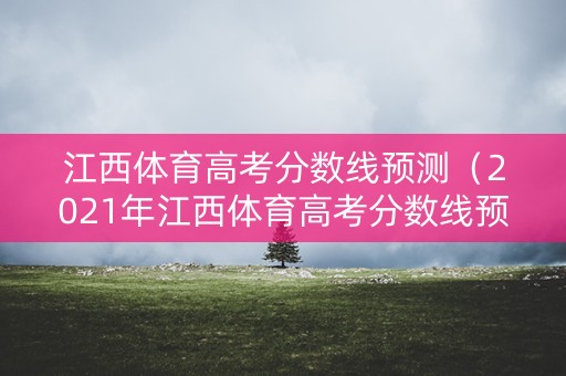 江西体育高考分数线预测（2021年江西体育高考分数线预估）