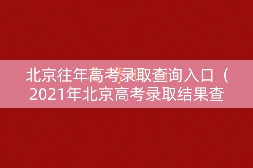 北京往年高考录取查询入口（2021年北京高考录取结果查询）