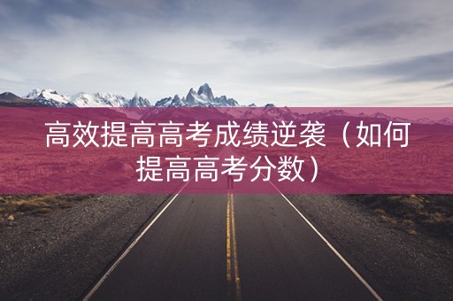 高效提高高考成绩逆袭（如何提高高考分数）