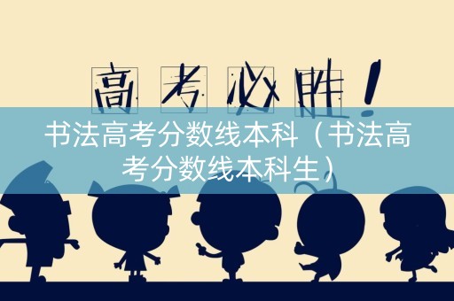 书法高考分数线本科（书法高考分数线本科生）