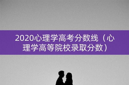 2020心理学高考分数线（心理学高等院校录取分数）