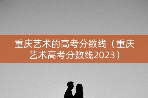 重庆艺术的高考分数线（重庆艺术高考分数线2023）