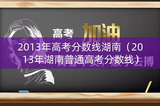 2013年高考分数线湖南（2013年湖南普通高考分数线）