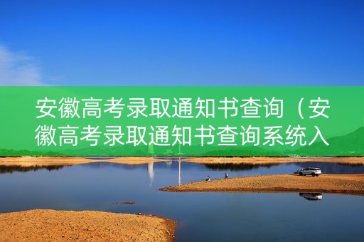 安徽高考录取通知书查询（安徽高考录取通知书查询系统入口）