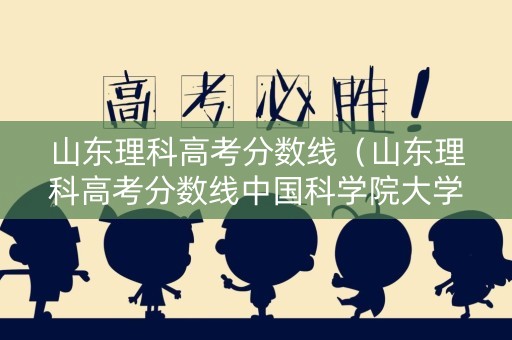山东理科高考分数线（山东理科高考分数线中国科学院大学）