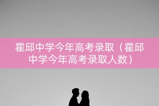 霍邱中学今年高考录取（霍邱中学今年高考录取人数）