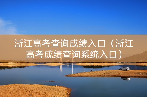 浙江高考查询成绩入口（浙江高考成绩查询系统入口）