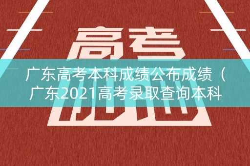 广东高考本科成绩公布成绩（广东2021高考录取查询本科）