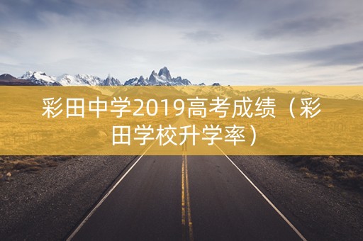 彩田中学2019高考成绩（彩田学校升学率）